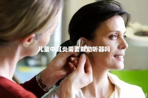 儿童中耳炎需要戴助听器吗