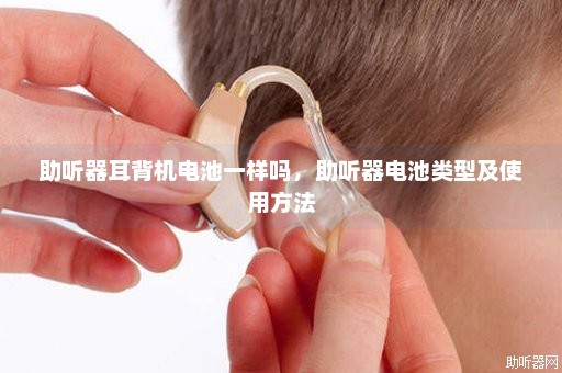 助听器耳背机电池一样吗，助听器电池类型及使用方法