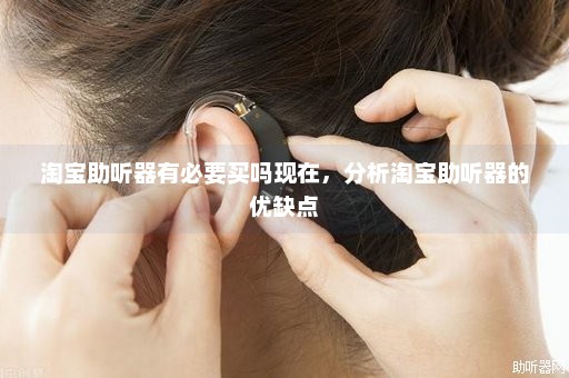 淘宝助听器有必要买吗现在，分析淘宝助听器的优缺点