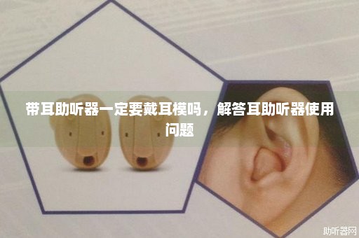 带耳助听器一定要戴耳模吗，解答耳助听器使用问题