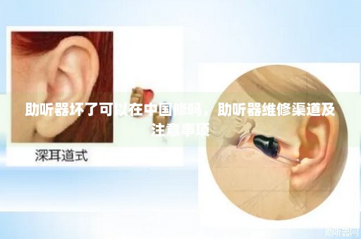 助听器坏了可以在中国修吗，助听器维修渠道及注意事项