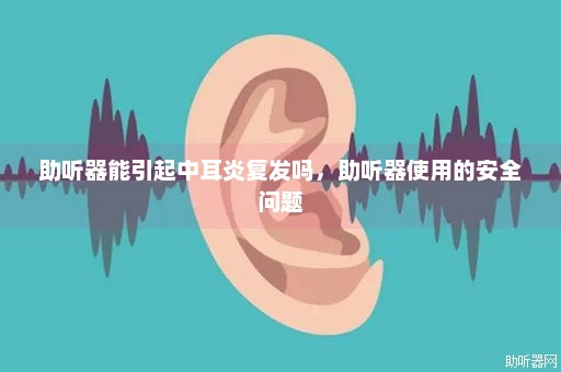 助听器能引起中耳炎复发吗，助听器使用的安全问题