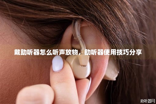 戴助听器怎么听声放物，助听器使用技巧分享