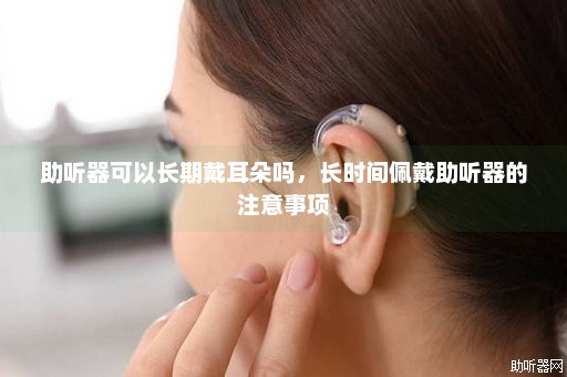 助听器可以长期戴耳朵吗，长时间佩戴助听器的注意事项