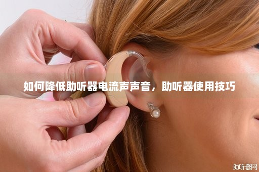 如何降低助听器电流声声音，助听器使用技巧