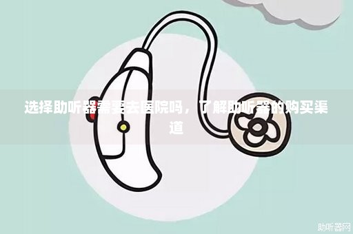 选择助听器需要去医院吗，了解助听器的购买渠道