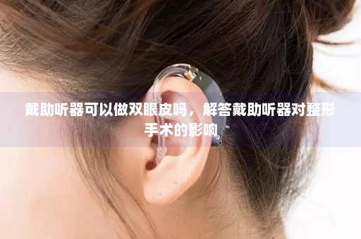 戴助听器可以做双眼皮吗，解答戴助听器对整形手术的影响