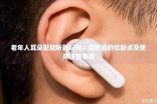 老年人耳朵配助听器好吗，助听器的优缺点及使用注意事项