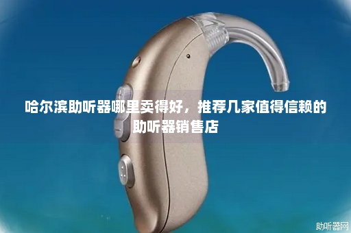 哈尔滨助听器哪里卖得好，推荐几家值得信赖的助听器销售店