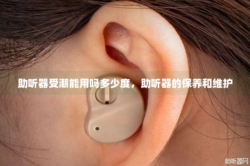 助听器受潮能用吗多少度，助听器的保养和维护